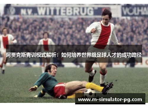 阿贾克斯青训模式解析：如何培养世界级足球人才的成功路径