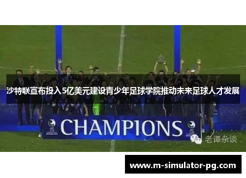 沙特联宣布投入5亿美元建设青少年足球学院推动未来足球人才发展